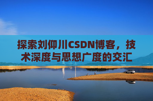 探索刘仰川CSDN博客，技术深度与思想广度的交汇