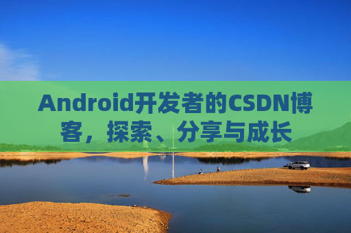 Android开发者的CSDN博客，探索、分享与成长